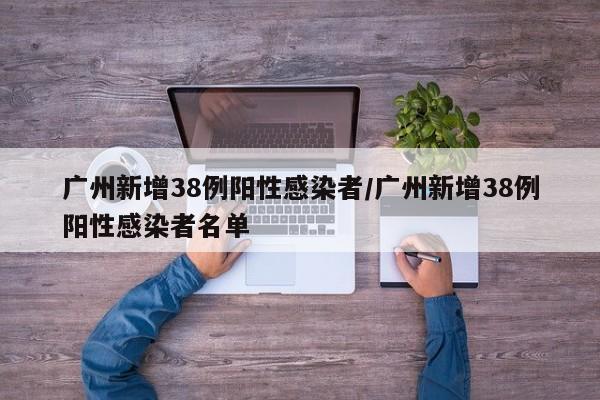 广州新增38例阳性感染者/广州新增38例阳性感染者名单