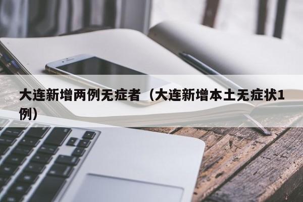 大连新增两例无症者(大连新增本土无症状1例)