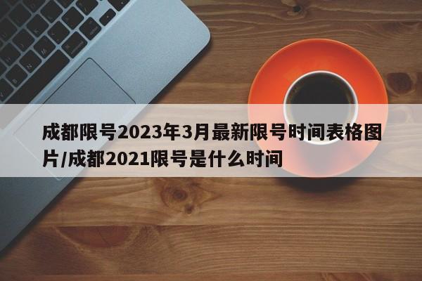 成都限号2023年3月最新限号时间表格图片/成都2021限号是什么时间