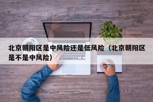北京朝阳区是中风险还是低风险(北京朝阳区是不是中风险)
