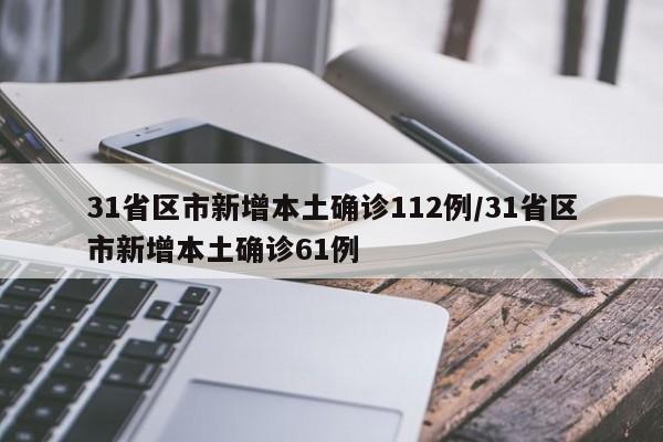 31省区市新增本土确诊112例/31省区市新增本土确诊61例