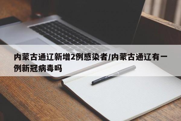 内蒙古通辽新增2例感染者/内蒙古通辽有一例新冠病毒吗
