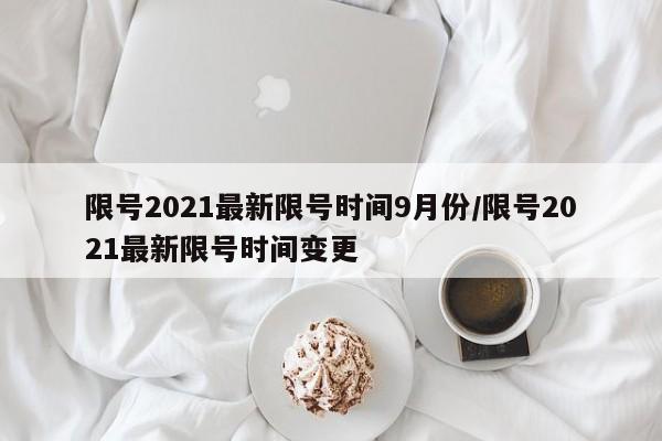 限号2021最新限号时间9月份/限号2021最新限号时间变更
